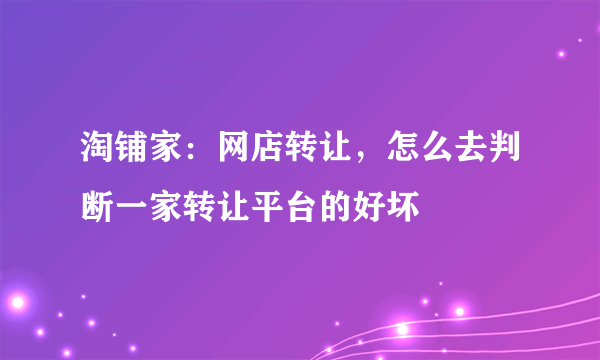 淘铺家：网店转让，怎么去判断一家转让平台的好坏