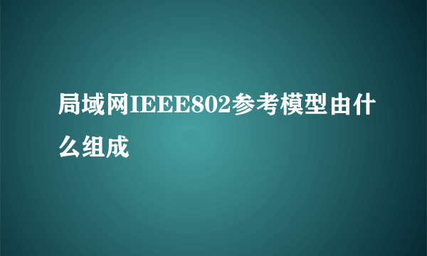 局域网IEEE802参考模型由什么组成