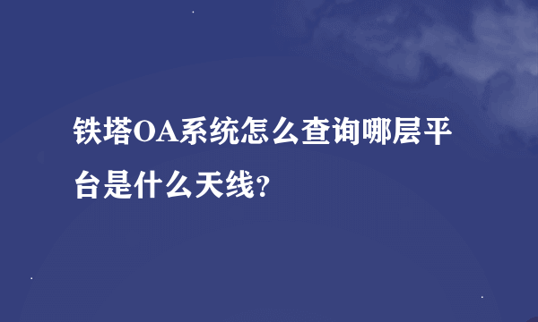 铁塔OA系统怎么查询哪层平台是什么天线？