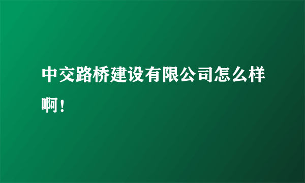 中交路桥建设有限公司怎么样啊！