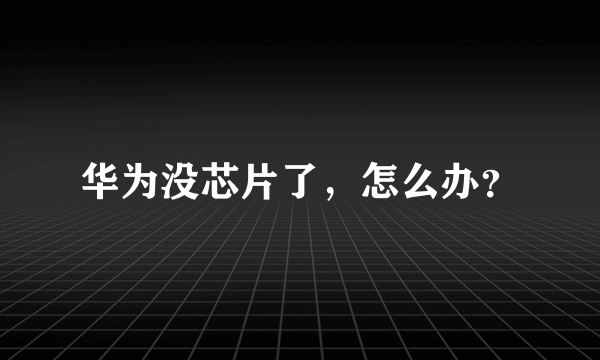 华为没芯片了，怎么办？