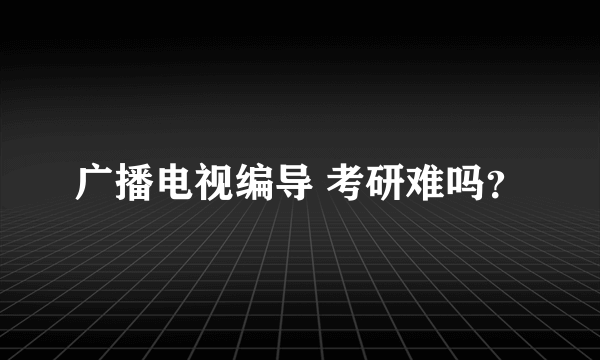 广播电视编导 考研难吗？