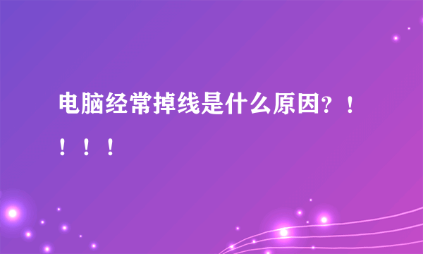 电脑经常掉线是什么原因？！！！！