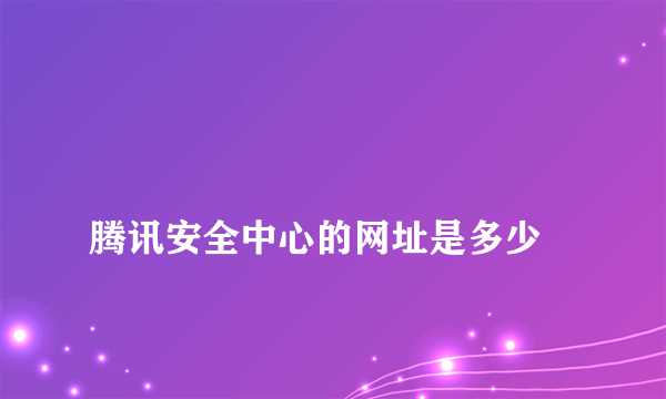 
腾讯安全中心的网址是多少

