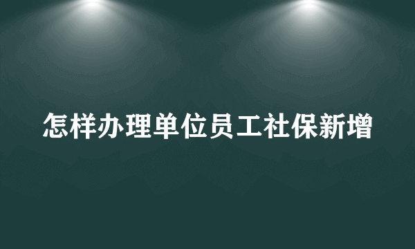 怎样办理单位员工社保新增