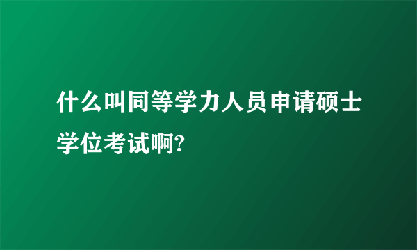 什么叫同等学力人员申请硕士学位考试啊?