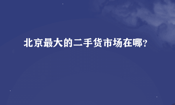 北京最大的二手货市场在哪？