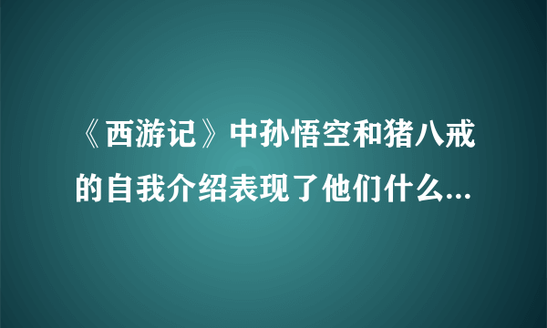 《西游记》中孙悟空和猪八戒的自我介绍表现了他们什么样的性格特点