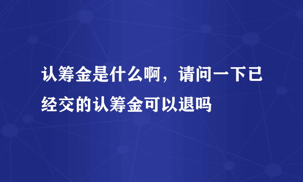 认筹金是什么啊，请问一下已经交的认筹金可以退吗