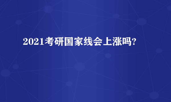 2021考研国家线会上涨吗?