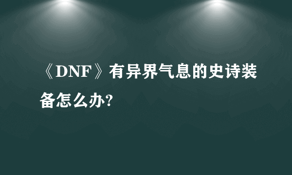 《DNF》有异界气息的史诗装备怎么办?