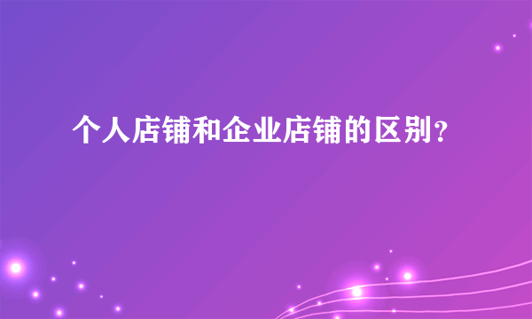 个人店铺和企业店铺的区别？