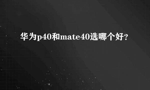 华为p40和mate40选哪个好？