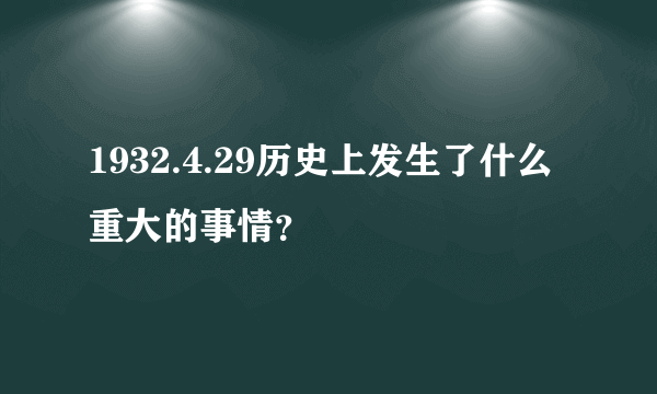 1932.4.29历史上发生了什么重大的事情？