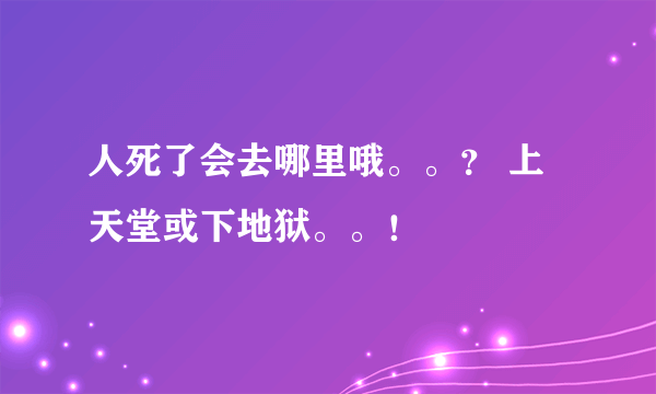 人死了会去哪里哦。。？ 上天堂或下地狱。。！