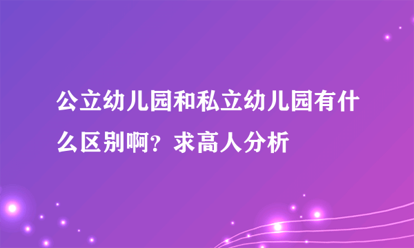 公立幼儿园和私立幼儿园有什么区别啊？求高人分析