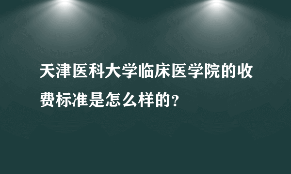 天津医科大学临床医学院的收费标准是怎么样的？