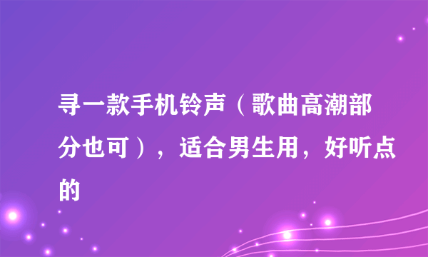 寻一款手机铃声（歌曲高潮部分也可），适合男生用，好听点的