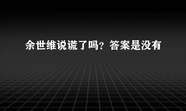 余世维说谎了吗？答案是没有