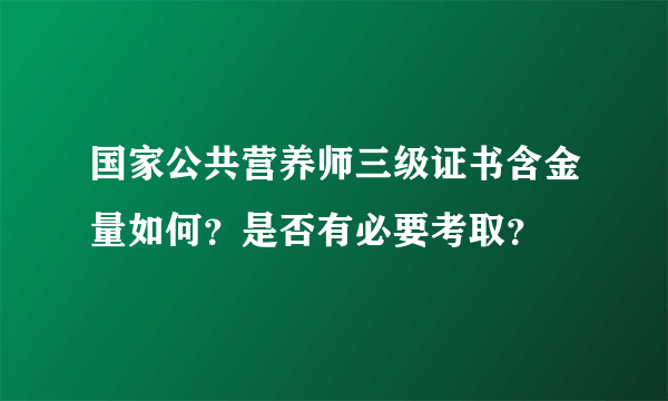 国家公共营养师三级证书含金量如何？是否有必要考取？