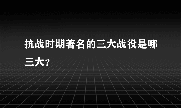 抗战时期著名的三大战役是哪三大？