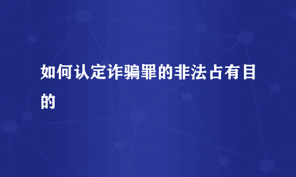 如何认定诈骗罪的非法占有目的