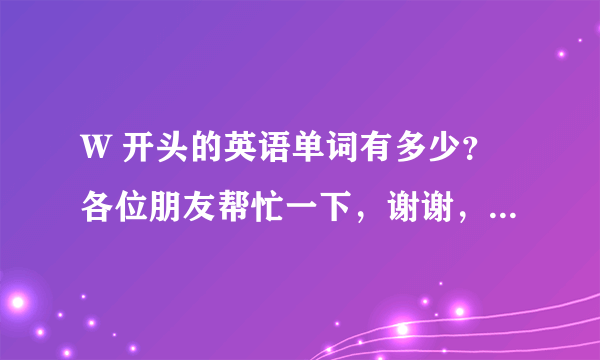 W 开头的英语单词有多少？各位朋友帮忙一下，谢谢，非常感谢