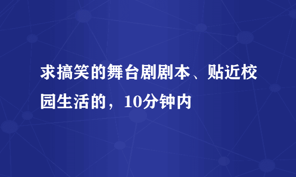 求搞笑的舞台剧剧本、贴近校园生活的，10分钟内