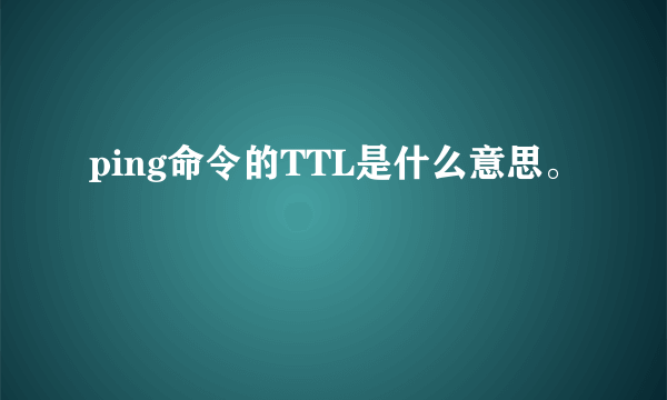 ping命令的TTL是什么意思。