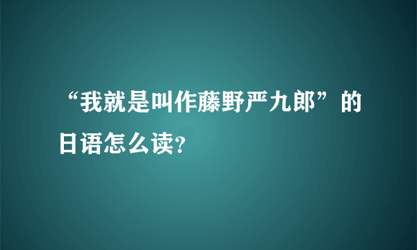 “我就是叫作藤野严九郎”的日语怎么读？