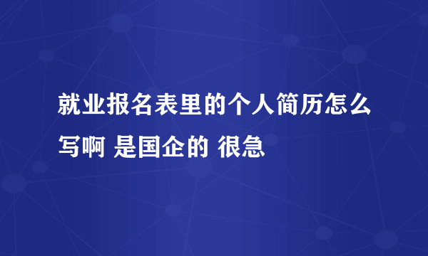 就业报名表里的个人简历怎么写啊 是国企的 很急