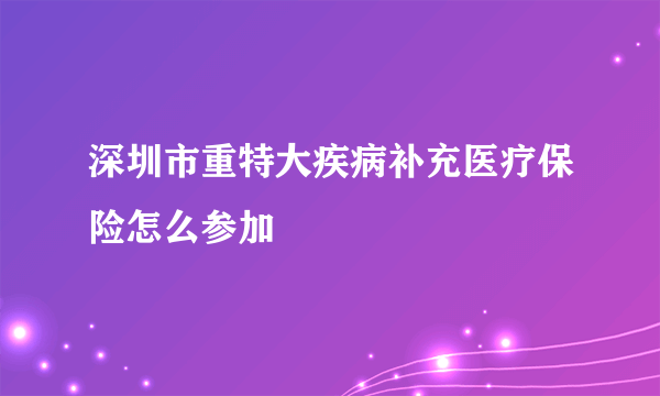 深圳市重特大疾病补充医疗保险怎么参加