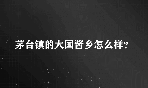 茅台镇的大国酱乡怎么样？