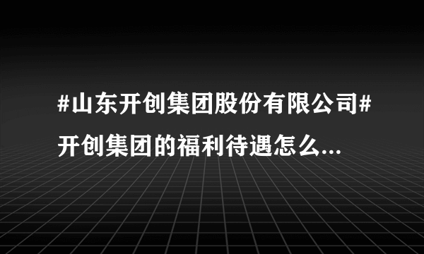 #山东开创集团股份有限公司#开创集团的福利待遇怎么样？经常加班吗？