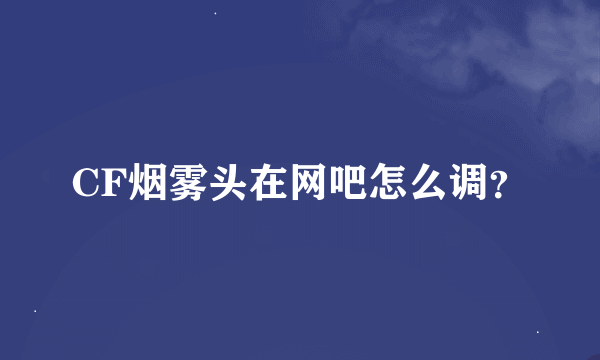 CF烟雾头在网吧怎么调？