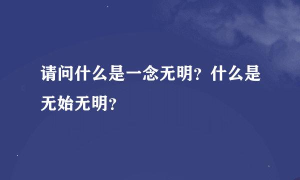 请问什么是一念无明？什么是无始无明？