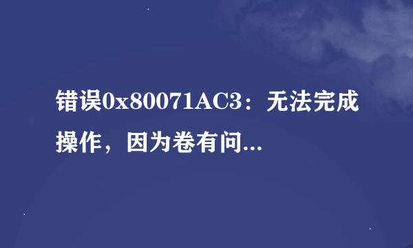 错误0x80071AC3：无法完成操作，因为卷有问题请运行chkdsk并重试，无法复制文件，无法创文件夹怎么办啊？