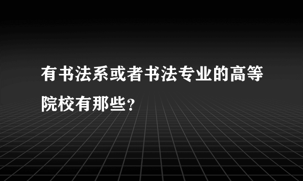 有书法系或者书法专业的高等院校有那些？