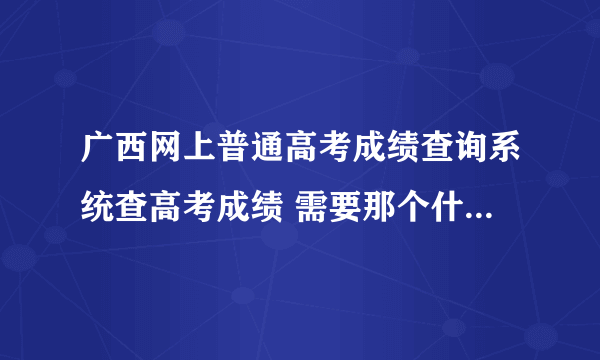 广西网上普通高考成绩查询系统查高考成绩 需要那个什么信息查询密码没有……