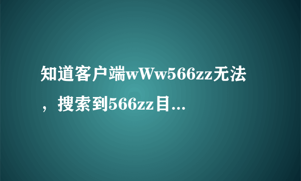 知道客户端wWw566zz无法，搜索到566zz目前的cOm接入点