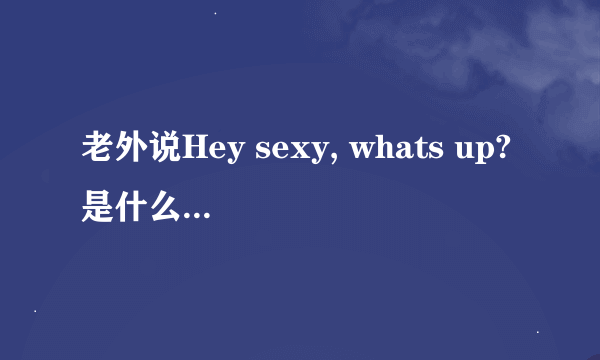 老外说Hey sexy, whats up?是什么意思？他们为什么喜欢这样说？