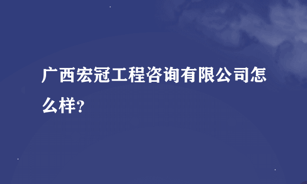 广西宏冠工程咨询有限公司怎么样？