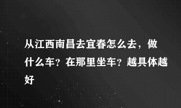 从江西南昌去宜春怎么去，做什么车？在那里坐车？越具体越好