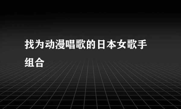 找为动漫唱歌的日本女歌手 组合