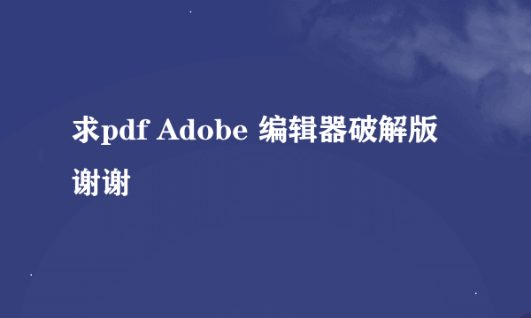 求pdf Adobe 编辑器破解版 谢谢