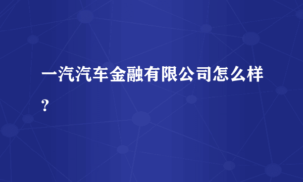 一汽汽车金融有限公司怎么样？