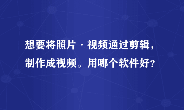 想要将照片·视频通过剪辑，制作成视频。用哪个软件好？