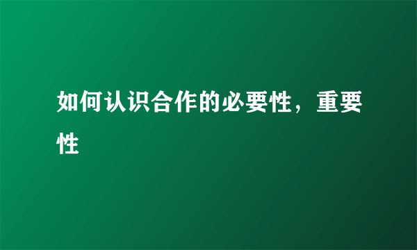 如何认识合作的必要性，重要性