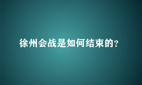 徐州会战是如何结束的？