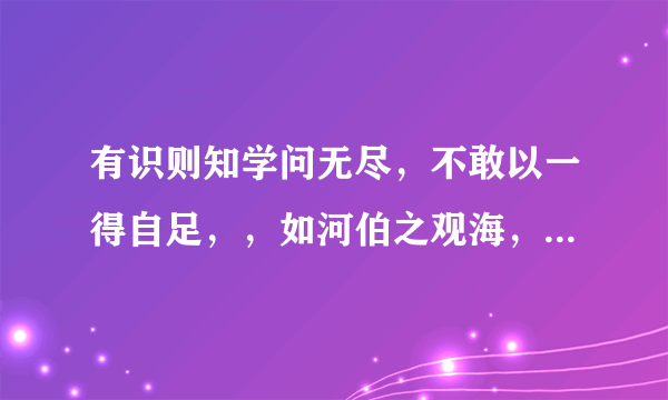 有识则知学问无尽，不敢以一得自足，，如河伯之观海，如井蛙之窥天，皆无识者也？